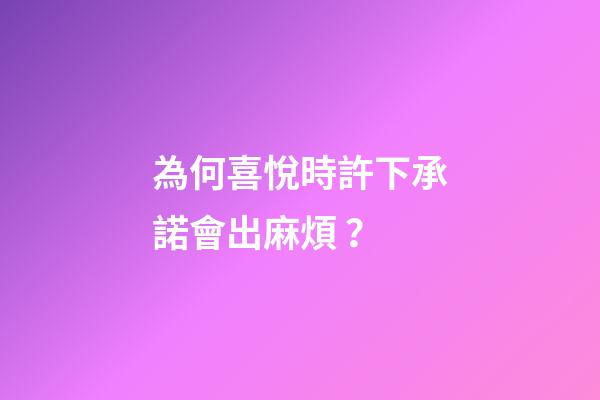 為何喜悅時許下承諾會出麻煩？